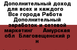 Дополнительный доход для всех и каждого - Все города Работа » Дополнительный заработок и сетевой маркетинг   . Амурская обл.,Благовещенский р-н